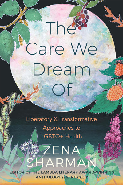 The Care We Dream Of: Liberatory and Transformative Approaches to LGBTQ+ Health, edited by Zena Sharman